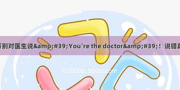 记住！看病千万别对医生说&#39;You’re the doctor&#39;！说错真的让人很心寒！