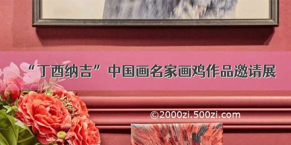 “丁酉纳吉”中国画名家画鸡作品邀请展