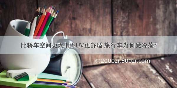 比轿车空间更大 比SUV更舒适 旅行车为何受冷落?