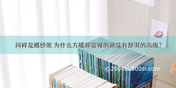 同样是婚纱照 为什么方媛郭富城的就没有舒淇的高级？