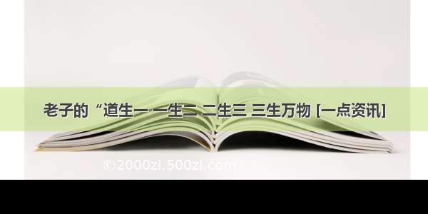 老子的“道生一 一生二 二生三 三生万物 [一点资讯]