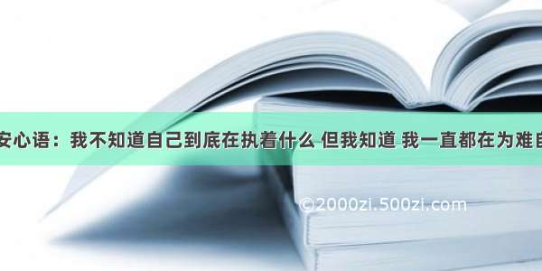 晚安心语：我不知道自己到底在执着什么 但我知道 我一直都在为难自己