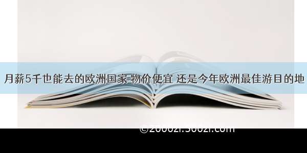 月薪5千也能去的欧洲国家 物价便宜 还是今年欧洲最佳游目的地