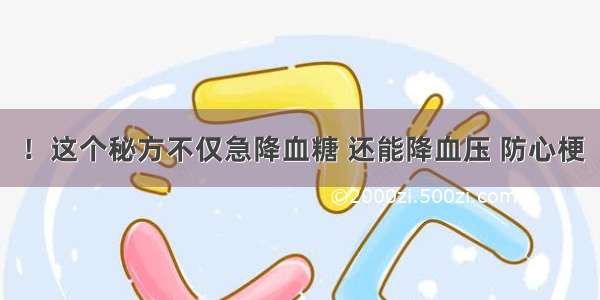 ！这个秘方不仅急降血糖 还能降血压 防心梗