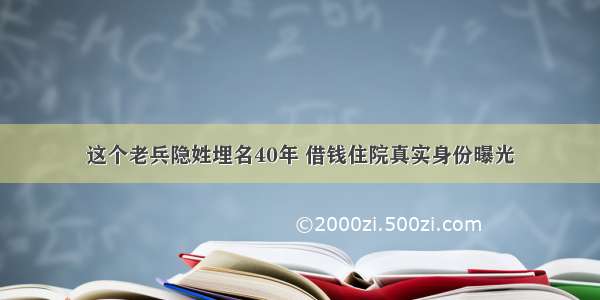 这个老兵隐姓埋名40年 借钱住院真实身份曝光