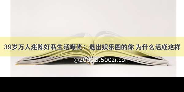 39岁万人迷陈好私生活曝光：退出娱乐圈的你 为什么活成这样