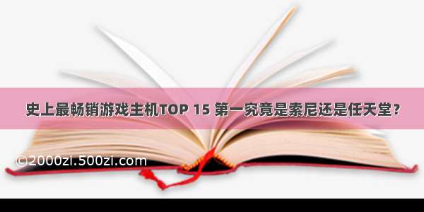 史上最畅销游戏主机TOP 15 第一究竟是索尼还是任天堂？