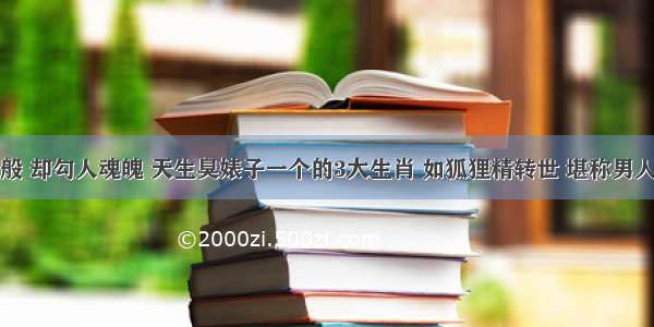 长相一般 却勾人魂魄 天生臭婊子一个的3大生肖 如狐狸精转世 堪称男人收割机