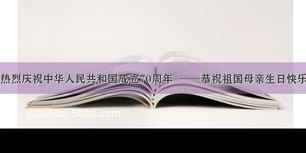 热烈庆祝中华人民共和国成立70周年  ——恭祝祖国母亲生日快乐