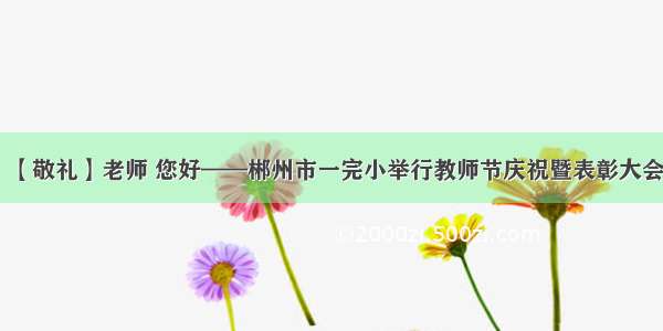【敬礼】老师 您好——郴州市一完小举行教师节庆祝暨表彰大会