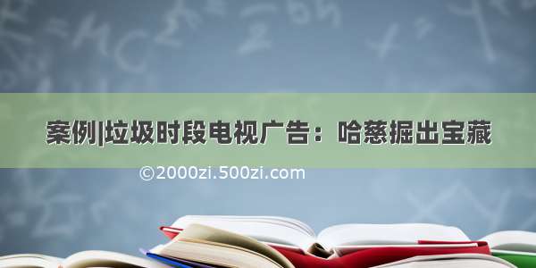 案例|垃圾时段电视广告：哈慈掘出宝藏