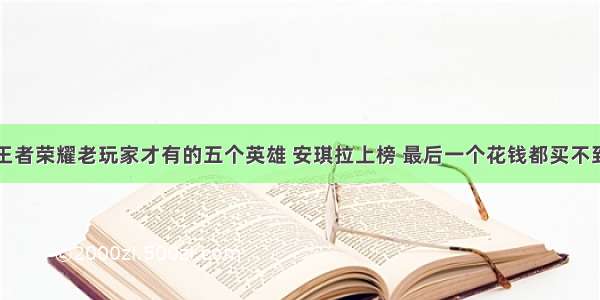 王者荣耀老玩家才有的五个英雄 安琪拉上榜 最后一个花钱都买不到