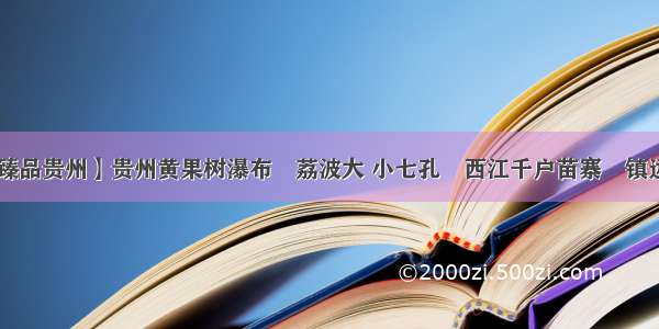 9月-国庆【臻品贵州】贵州黄果树瀑布•荔波大 小七孔•西江千户苗寨•镇远古城•梵净