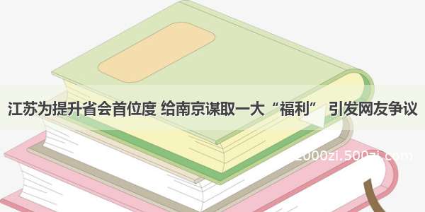 江苏为提升省会首位度 给南京谋取一大“福利” 引发网友争议