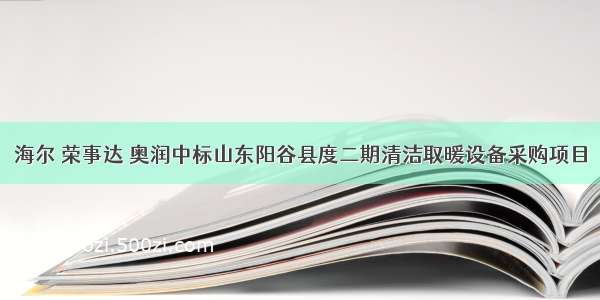 海尔 荣事达 奥润中标山东阳谷县度二期清洁取暖设备采购项目