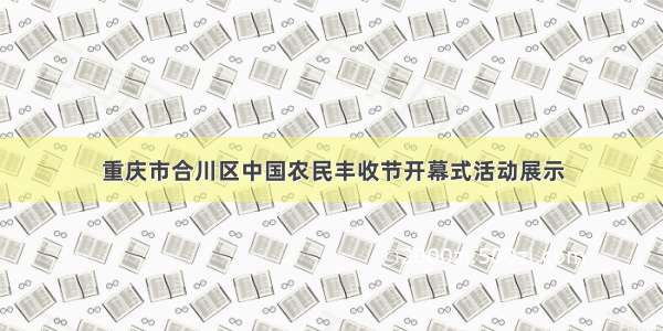 重庆市合川区中国农民丰收节开幕式活动展示