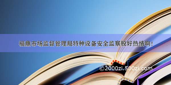 福鼎市场监督管理局特种设备安全监察股好热情啊！