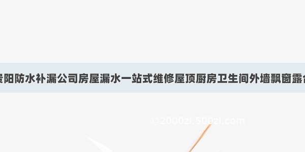 贵阳防水补漏公司房屋漏水一站式维修屋顶厨房卫生间外墙飘窗露台