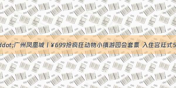 中秋/国庆&middot;广州凤凰城丨¥699抢疯狂动物小镇游园会套票 入住宫廷式5星酒店 享2大1