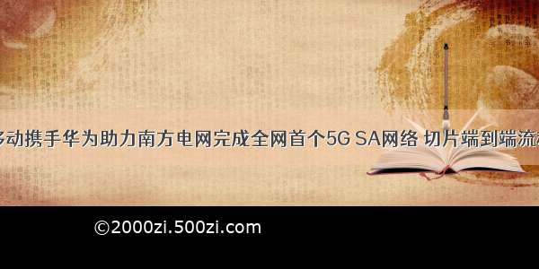 中国移动携手华为助力南方电网完成全网首个5G SA网络 切片端到端流程拉通