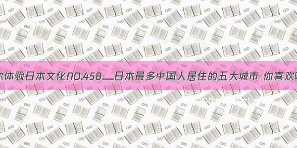 信业达带你体验日本文化NO.458......日本最多中国人居住的五大城市 你喜欢哪个城市？