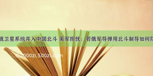 俄卫星系统并入中国北斗 美军担忧：若俄军导弹用北斗制导如何防