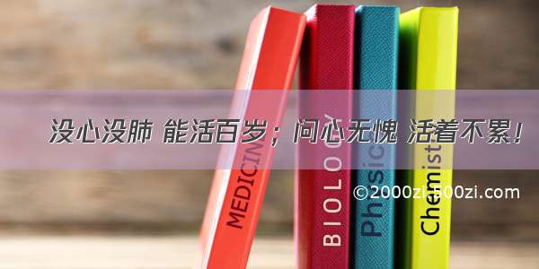 没心没肺 能活百岁；问心无愧 活着不累！