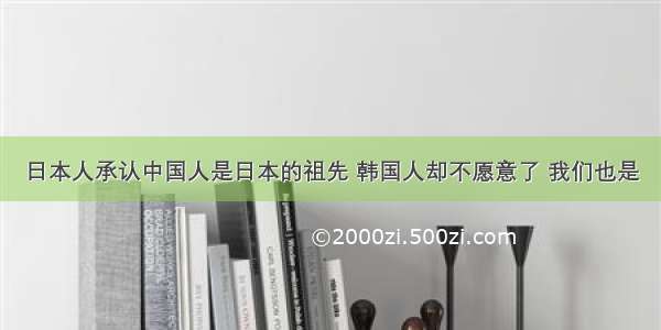 日本人承认中国人是日本的祖先 韩国人却不愿意了 我们也是