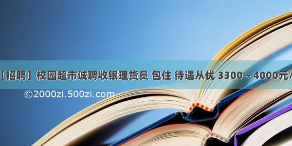 【招聘】校园超市诚聘收银理货员 包住 待遇从优 3300～4000元/月