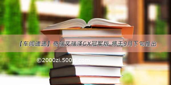 【车闻速递】奇瑞艾瑞泽GX冠军版 将于9月下旬推出