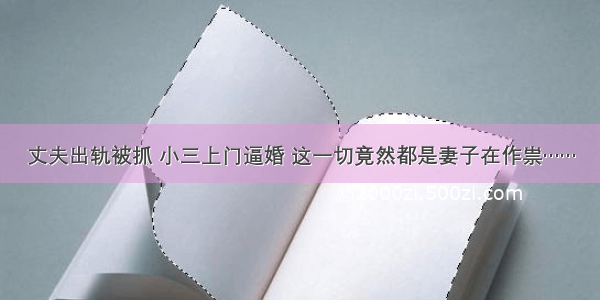 丈夫出轨被抓 小三上门逼婚 这一切竟然都是妻子在作祟……