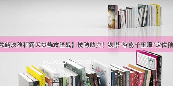 【有效解决秸秆露天焚烧攻坚战】技防助力！铁塔“智能千里眼”定位秸秆火点