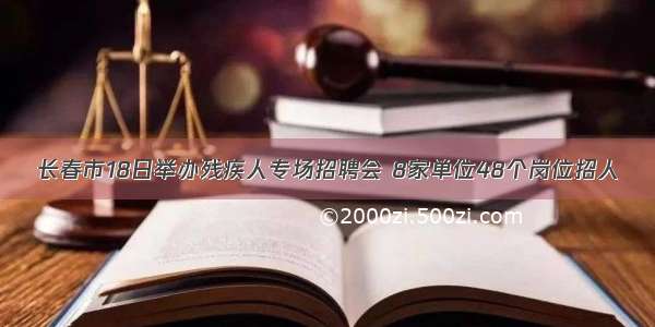 长春市18日举办残疾人专场招聘会 8家单位48个岗位招人