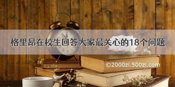 格里昂在校生回答大家最关心的18个问题