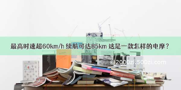 最高时速超60km/h 续航可达85km 这是一款怎样的电摩？