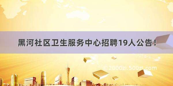 黑河社区卫生服务中心招聘19人公告！