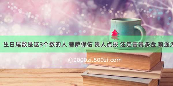 上等命！生日尾数是这3个数的人 菩萨保佑 贵人点拨 注定富贵多金 前途无量 注定