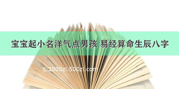 宝宝起小名洋气点男孩 易经算命生辰八字