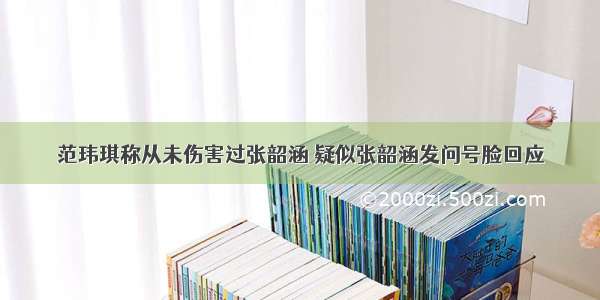 范玮琪称从未伤害过张韶涵 疑似张韶涵发问号脸回应