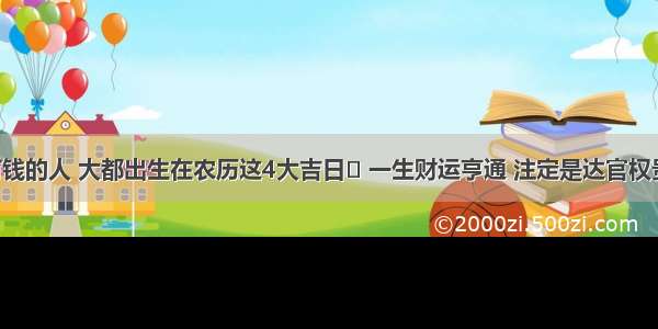 天生最有钱的人 大都出生在农历这4大吉日​ 一生财运亨通 注定是达官权贵命 晚年