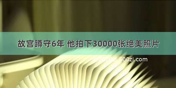 故宫蹲守6年 他拍下30000张绝美照片