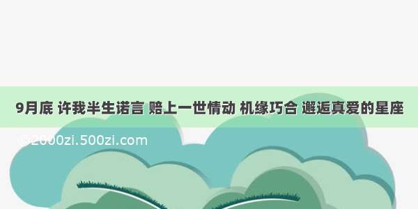 9月底 许我半生诺言 赔上一世情动 机缘巧合 邂逅真爱的星座