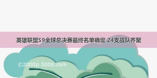 英雄联盟S9全球总决赛最终名单确定 24支战队齐聚