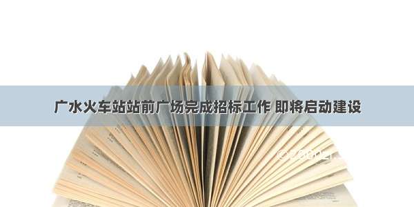 广水火车站站前广场完成招标工作 即将启动建设