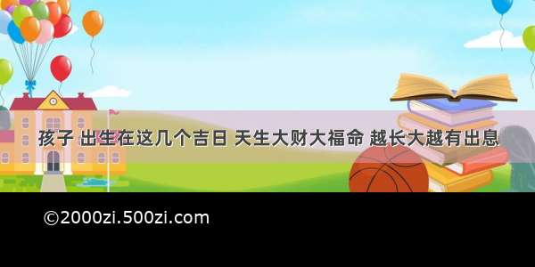 孩子 出生在这几个吉日 天生大财大福命 越长大越有出息