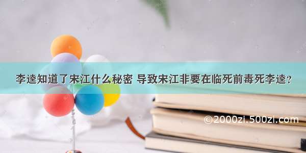 李逵知道了宋江什么秘密 导致宋江非要在临死前毒死李逵？