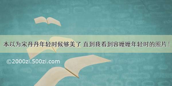 本以为宋丹丹年轻时候够美了 直到我看到容嬷嬷年轻时的照片！