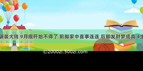 近期用麻袋装大钱 9月底开始不得了 前脚家中喜事连连 后脚发财梦成真 4生肖大喜成