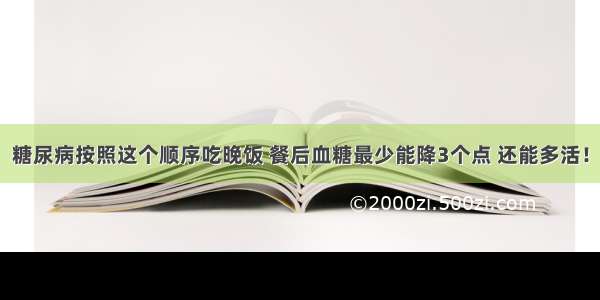 糖尿病按照这个顺序吃晚饭 餐后血糖最少能降3个点 还能多活！