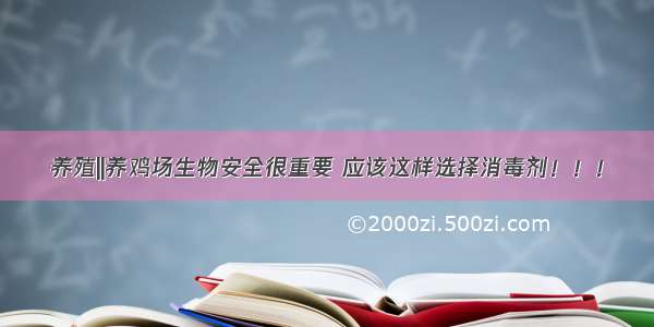 养殖||养鸡场生物安全很重要 应该这样选择消毒剂！！！